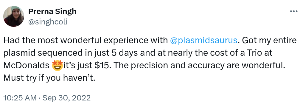 Had the most wonderful experience with @plasmidsaurus. Got my entire plasmid sequenced in just 5 days and at nearly the cost of a Trio at McDonalds 🤩it’s just $15. The precision and accuracy are wonderful. Must try if you haven’t.